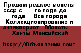 Продам редкое монеты ссср с 1901 го года до1992 года  - Все города Коллекционирование и антиквариат » Монеты   . Ханты-Мансийский